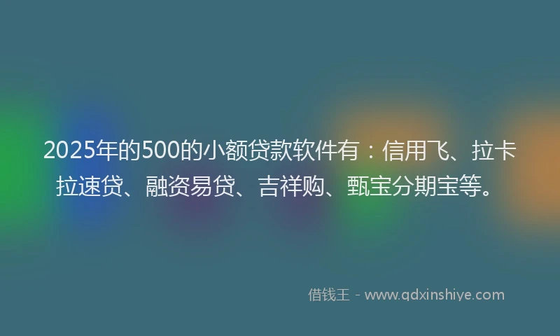 2025年的500的小额贷款软件有：信用飞、拉卡拉速贷、融资易贷、吉祥购、甄宝分期宝等。
