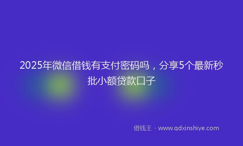 2025年微信借钱有支付密码吗，分享5个最新秒批小额贷款口子