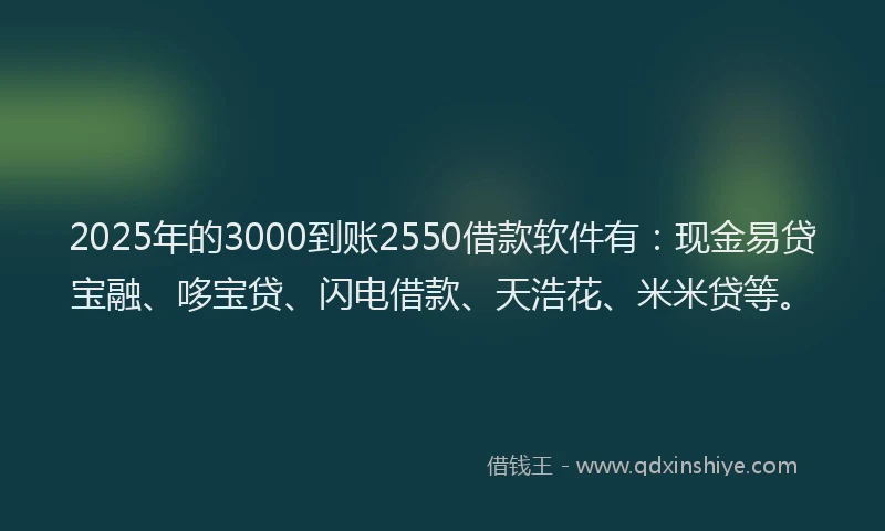 2025年的3000到账2550借款软件有：现金易贷宝融、哆宝贷、闪电借款、天浩花、米米贷等。
