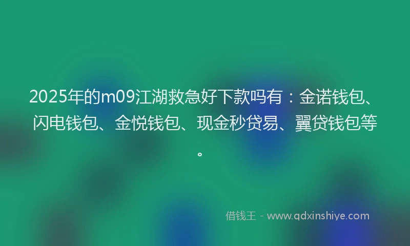 2025年的m09江湖救急好下款吗有：金诺钱包、闪电钱包、金悦钱包、现金秒贷易、翼贷钱包等。