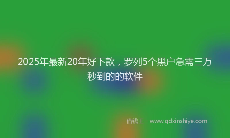 2025年最新20年好下款，罗列5个黑户急需三万秒到的的软件
