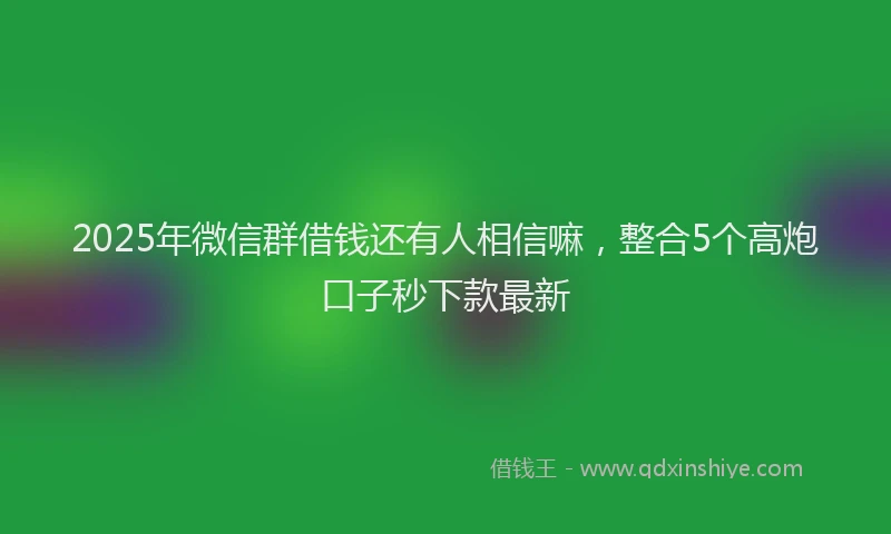 2025年微信群借钱还有人相信嘛，整合5个高炮口子秒下款最新