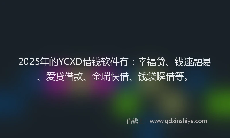 2025年的YCXD借钱软件有：幸福贷、钱速融易、爱贷借款、金瑞快借、钱袋瞬借等。