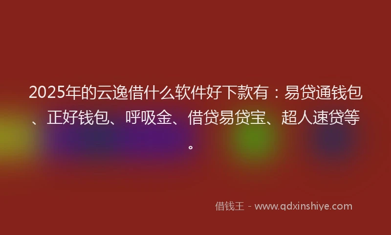 2025年的云逸借什么软件好下款有：易贷通钱包、正好钱包、呼吸金、借贷易贷宝、超人速贷等。