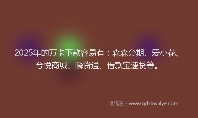 2025年的万卡下款容易有：森森分期、爱小花、兮悦商城、瞬贷通、借款宝速贷等。