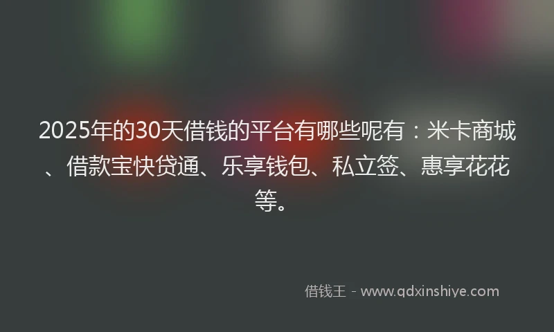 2025年的30天借钱的平台有哪些呢有：米卡商城、借款宝快贷通、乐享钱包、私立签、惠享花花等。