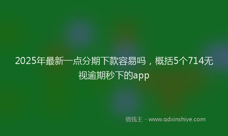 2025年最新一点分期下款容易吗，概括5个714无视逾期秒下的app