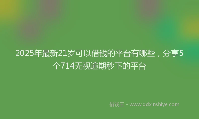 2025年最新21岁可以借钱的平台有哪些，分享5个714无视逾期秒下的平台