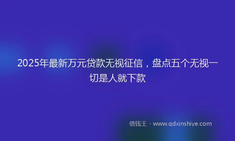 2025年最新万元贷款无视征信，盘点五个无视一切是人就下款
