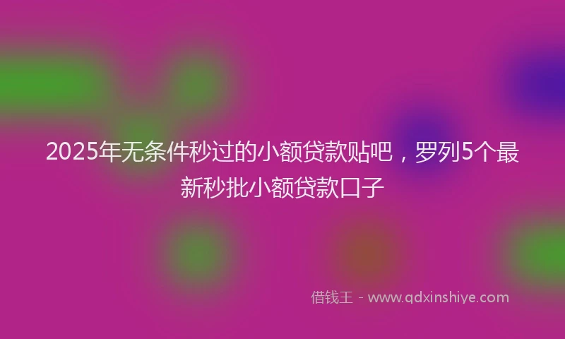 2025年无条件秒过的小额贷款贴吧，罗列5个最新秒批小额贷款口子