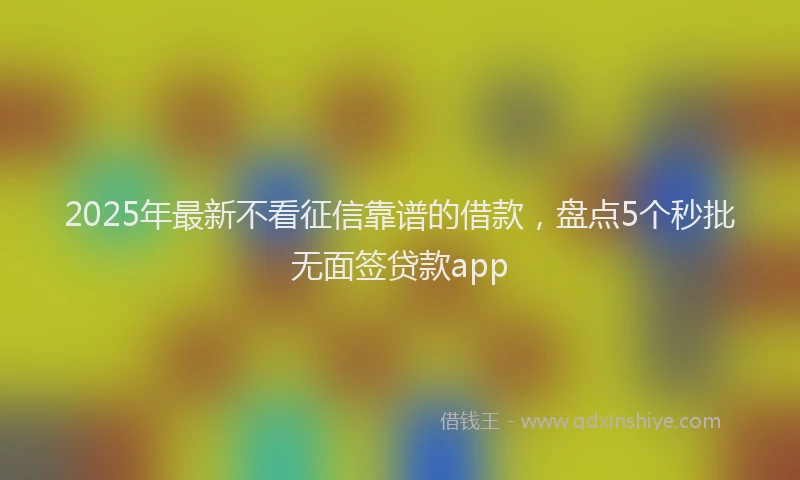 2025年最新不看征信靠谱的借款，盘点5个秒批无面签贷款app
