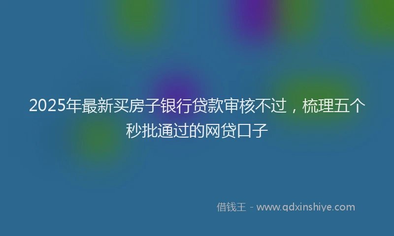 2025年最新买房子银行贷款审核不过，梳理五个秒批通过的网贷口子