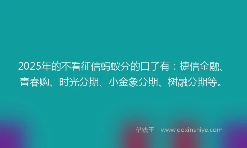 2025年的不看征信蚂蚁分的口子有：捷信金融、青春购、时光分期、小金象分期、树融分期等。