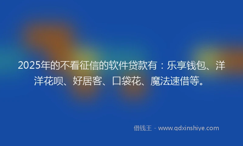 2025年的不看征信的软件贷款有：乐享钱包、洋洋花呗、好居客、口袋花、魔法速借等。