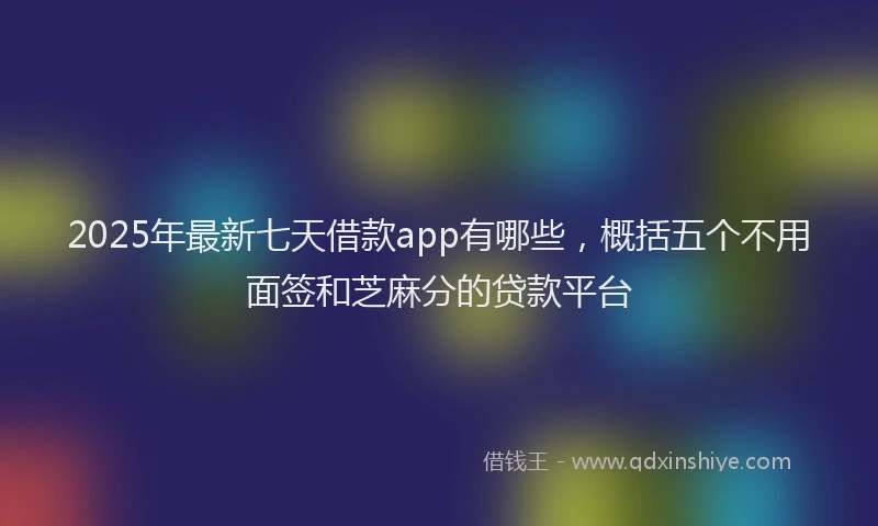 2025年最新七天借款app有哪些，概括五个不用面签和芝麻分的贷款平台