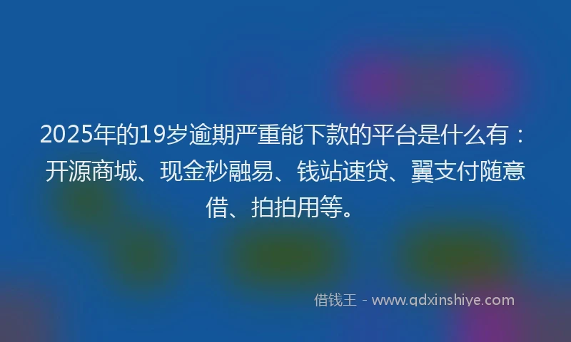 2025年的19岁逾期严重能下款的平台是什么有：开源商城、现金秒融易、钱站速贷、翼支付随意借、拍拍用等。