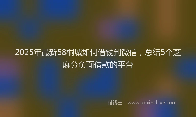 2025年最新58桐城如何借钱到微信，总结5个芝麻分负面借款的平台