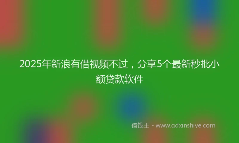 2025年新浪有借视频不过，分享5个最新秒批小额贷款软件