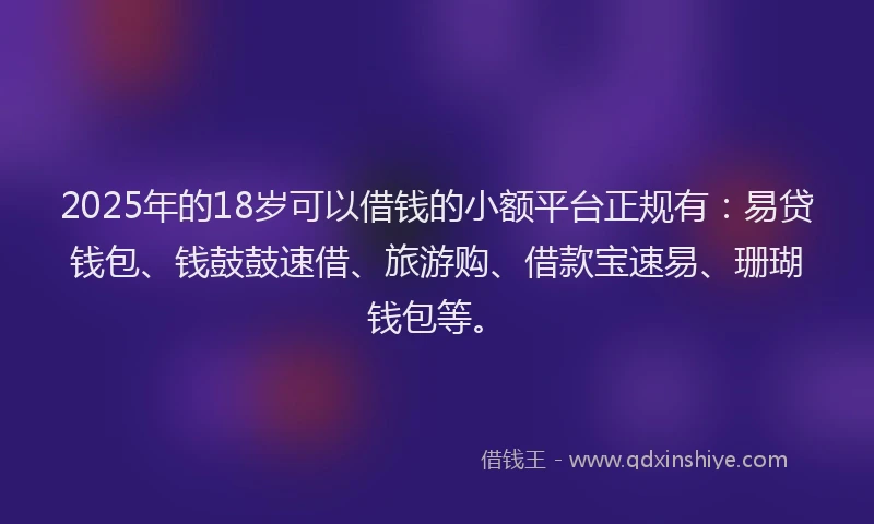 2025年的18岁可以借钱的小额平台正规有：易贷钱包、钱鼓鼓速借、旅游购、借款宝速易、珊瑚钱包等。