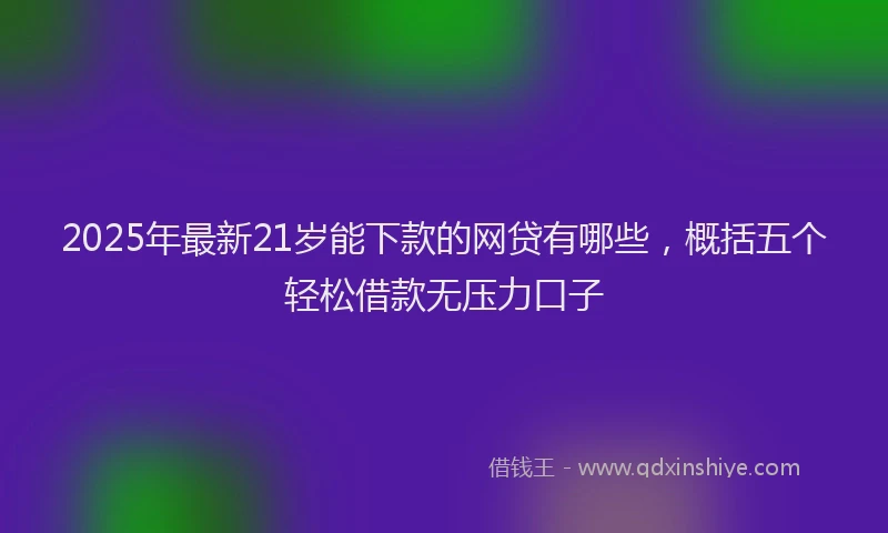 2025年最新21岁能下款的网贷有哪些，概括五个轻松借款无压力口子