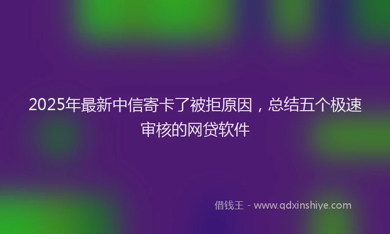 2025年最新中信寄卡了被拒原因，总结五个极速审核的网贷软件