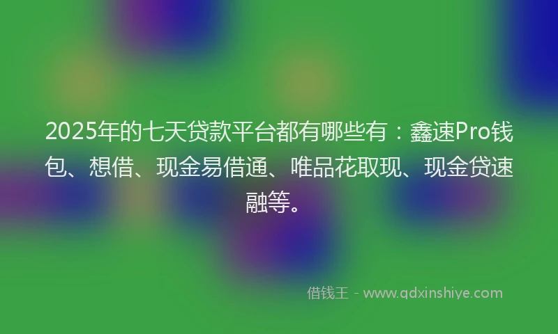 2025年的七天贷款平台都有哪些有：鑫速Pro钱包、想借、现金易借通、唯品花取现、现金贷速融等。
