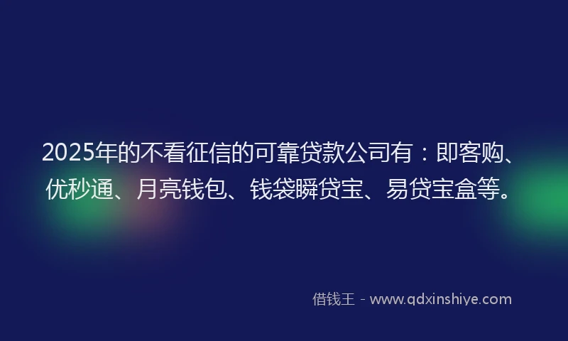 2025年的不看征信的可靠贷款公司有：即客购、优秒通、月亮钱包、钱袋瞬贷宝、易贷宝盒等。