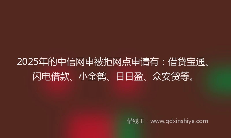 2025年的中信网申被拒网点申请有：借贷宝通、闪电借款、小金鹤、日日盈、众安贷等。