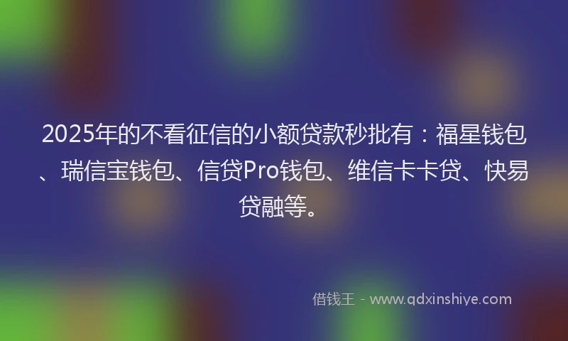 2025年的不看征信的小额贷款秒批有：福星钱包、瑞信宝钱包、信贷Pro钱包、维信卡卡贷、快易贷融等。