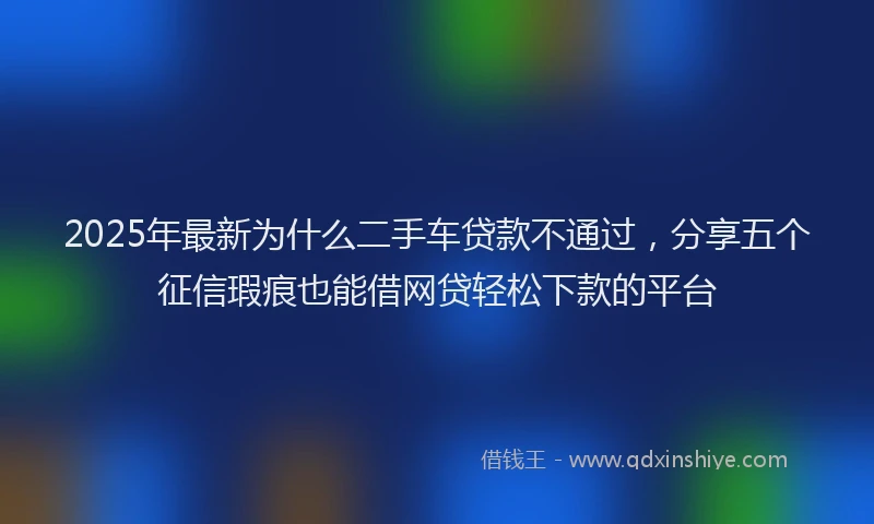 2025年最新为什么二手车贷款不通过，分享五个征信瑕疵也能借网贷轻松下款的平台