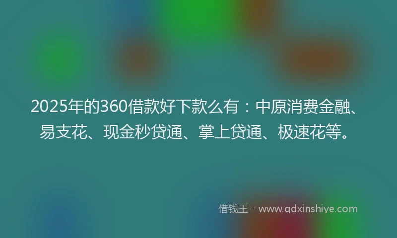 2025年的360借款好下款么有：中原消费金融、易支花、现金秒贷通、掌上贷通、极速花等。