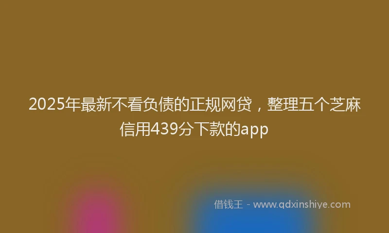 2025年最新不看负债的正规网贷，整理五个芝麻信用439分下款的app