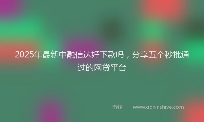 2025年最新中融信达好下款吗，分享五个秒批通过的网贷平台