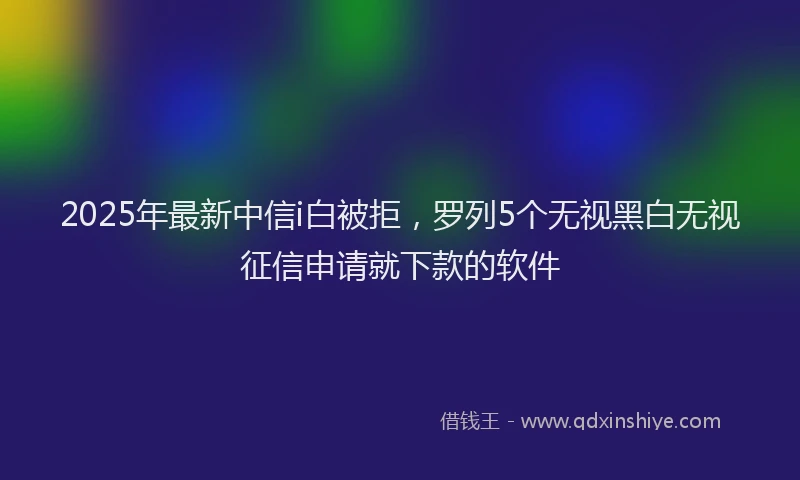2025年最新中信i白被拒，罗列5个无视黑白无视征信申请就下款的软件