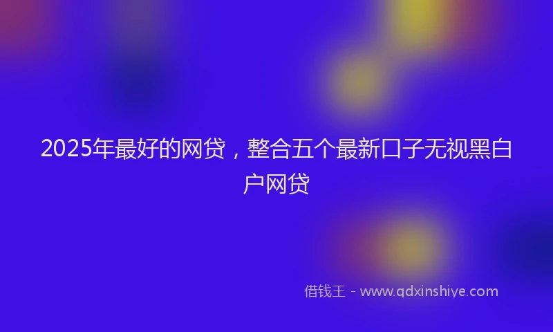 2025年最好的网贷，整合五个最新口子无视黑白户网贷