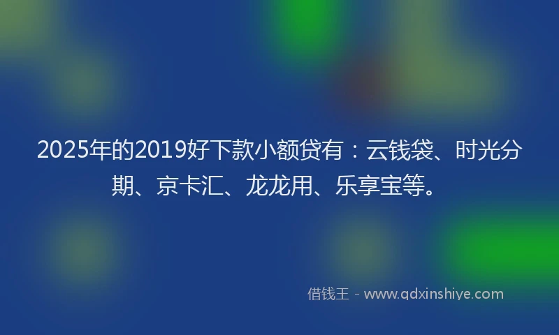2025年的2019好下款小额贷有：云钱袋、时光分期、京卡汇、龙龙用、乐享宝等。