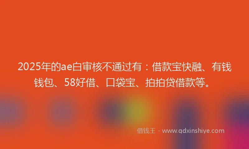 2025年的ae白审核不通过有：借款宝快融、有钱钱包、58好借、口袋宝、拍拍贷借款等。