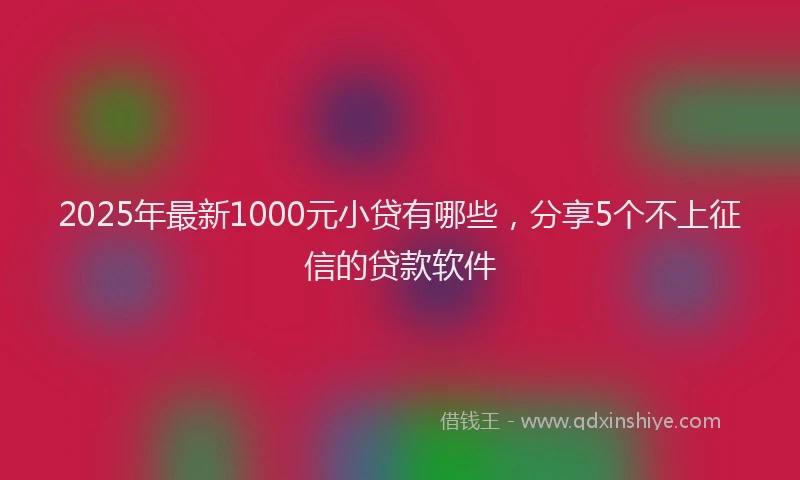 2025年最新1000元小贷有哪些，分享5个不上征信的贷款软件