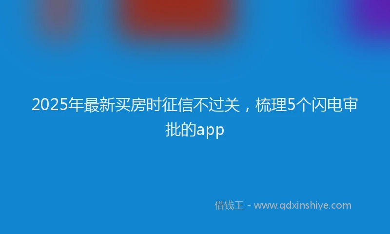 2025年最新买房时征信不过关，梳理5个闪电审批的app