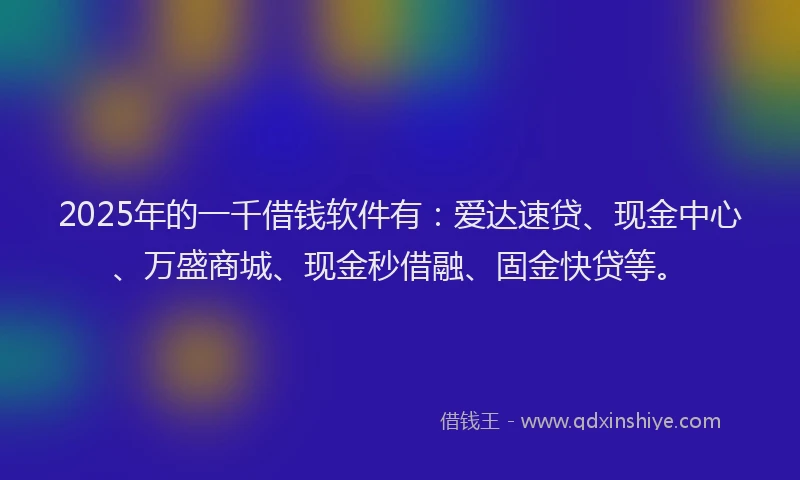 2025年的一千借钱软件有：爱达速贷、现金中心、万盛商城、现金秒借融、固金快贷等。