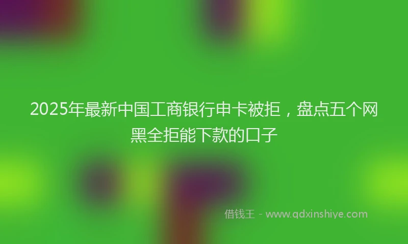 2025年最新中国工商银行申卡被拒，盘点五个网黑全拒能下款的口子