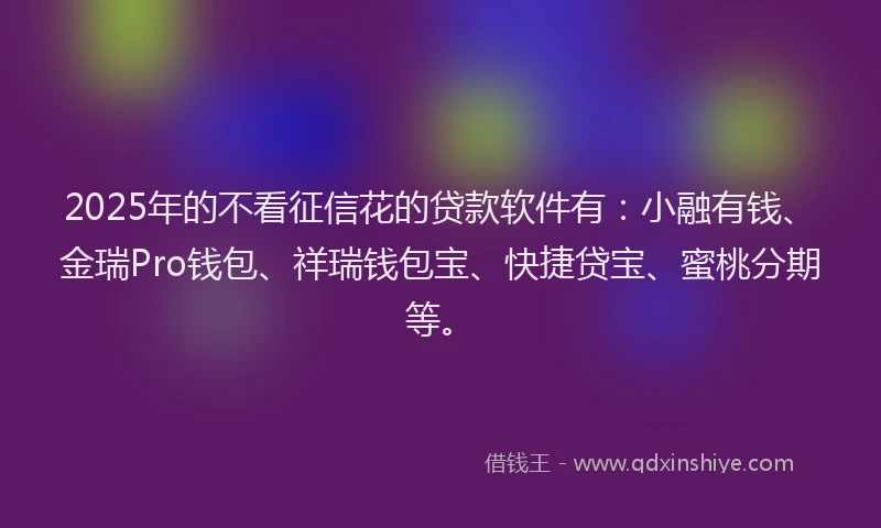 2025年的不看征信花的贷款软件有：小融有钱、金瑞Pro钱包、祥瑞钱包宝、快捷贷宝、蜜桃分期等。