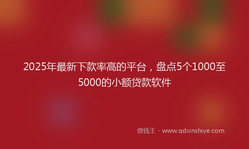 2025年最新下款率高的平台，盘点5个1000至5000的小额贷款软件
