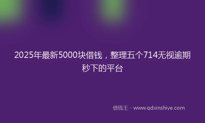 2025年最新5000块借钱，整理五个714无视逾期秒下的平台