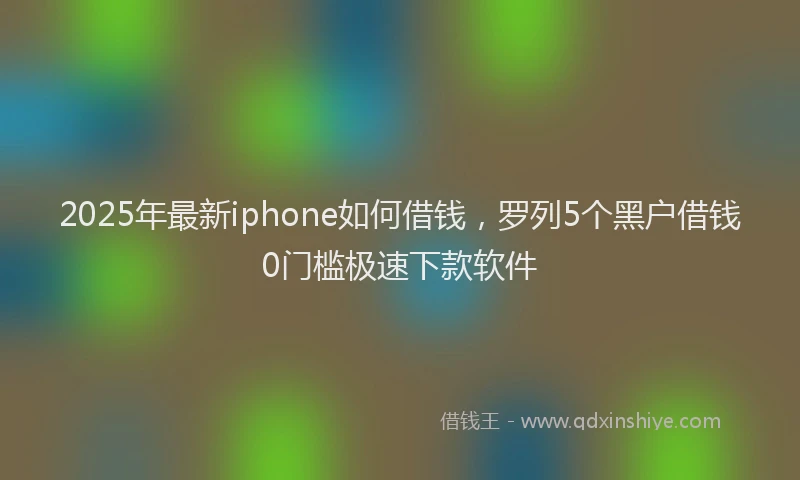 2025年最新iphone如何借钱，罗列5个黑户借钱0门槛极速下款软件