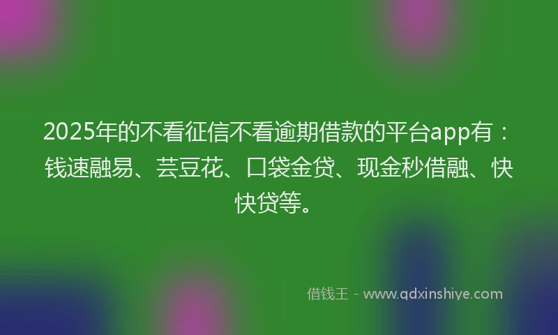 2025年的不看征信不看逾期借款的平台app有：钱速融易、芸豆花、口袋金贷、现金秒借融、快快贷等。