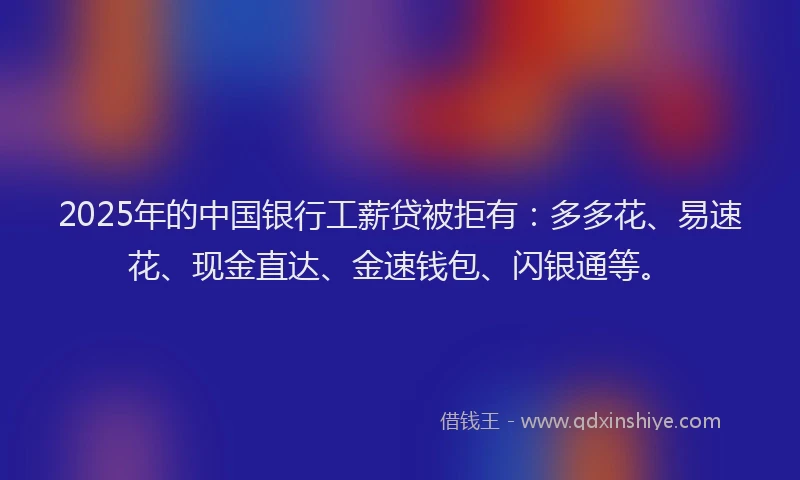 2025年的中国银行工薪贷被拒有：多多花、易速花、现金直达、金速钱包、闪银通等。