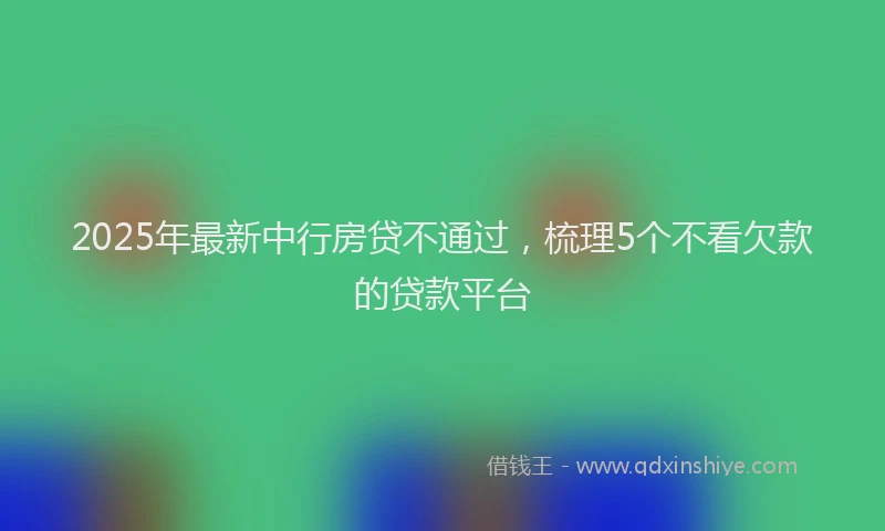 2025年最新中行房贷不通过，梳理5个不看欠款的贷款平台