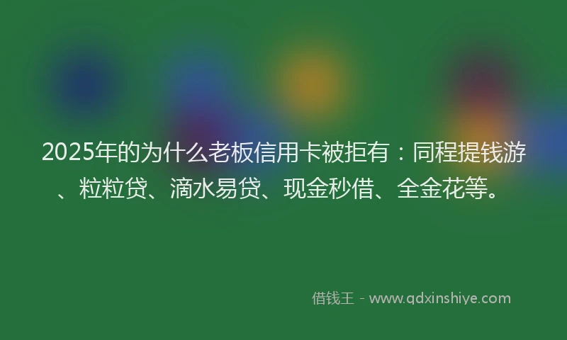 2025年的为什么老板信用卡被拒有：同程提钱游、粒粒贷、滴水易贷、现金秒借、全金花等。