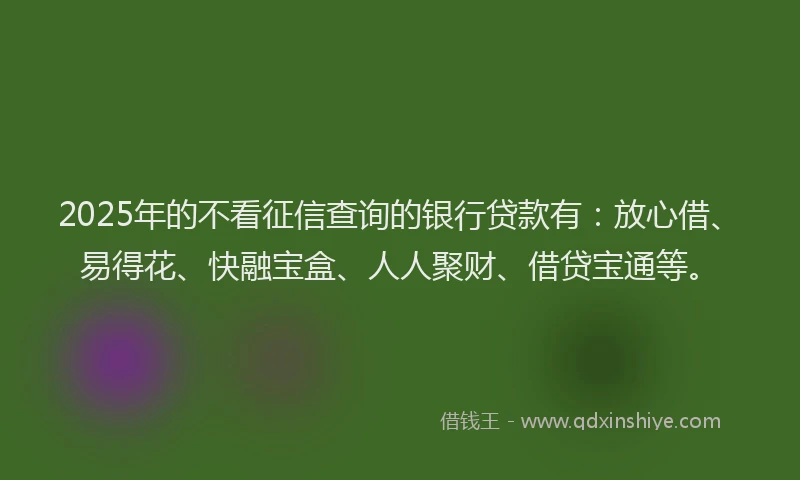 2025年的不看征信查询的银行贷款有：放心借、易得花、快融宝盒、人人聚财、借贷宝通等。